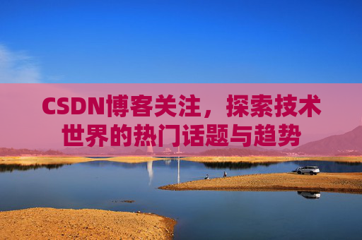 CSDN博客关注，探索技术世界的热门话题与趋势